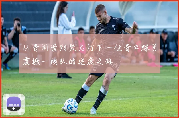 从青训营到聚光灯下一位青年球员震撼一线队的逆袭之路