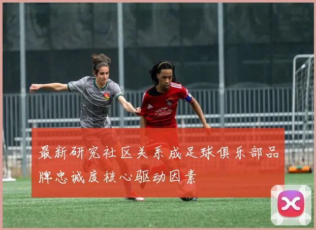 最新研究社区关系成足球俱乐部品牌忠诚度核心驱动因素